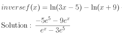 The inverse of f(x)=ln(3x-5)-ln(x+9)+5,x=5 is (-5e^5-9e^x)/(e^x-3e^5)
